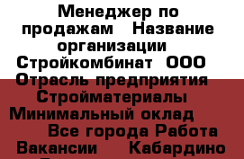Менеджер по продажам › Название организации ­ Стройкомбинат, ООО › Отрасль предприятия ­ Стройматериалы › Минимальный оклад ­ 25 000 - Все города Работа » Вакансии   . Кабардино-Балкарская респ.